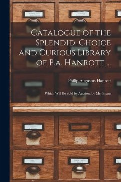 Catalogue of the Splendid, Choice and Curious Library of P.a. Hanrott ...: Which Will Be Sold by Auction, by Mr. Evans - Hanrott, Philip Augustus Catalogue of the Splendid, Choice and Curious Library of P.a. Hanrott ...: Which Will Be Sold by Auction, by Mr. Evans - Hanrott, Philip Augustus