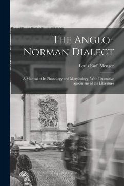 The Anglo-Norman Dialect: A Manual of Its Phonology and Morphology, With Illustrative Specimens of the Literature - Menger, Louis Emil