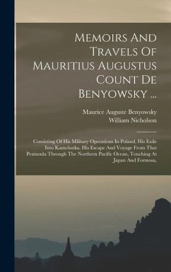 Memoirs And Travels Of Mauritius Augustus Count De Benyowsky ...: Consisting Of His Military Operations In Poland, His Exile Into Kamchatka, His Escap - Nicholson, William