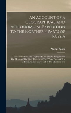 An Account of a Geographical and Astronomical Expedition to the Northern Parts of Russia: For Ascertaining The Degrees of Latitude and Longitude of Th - Sauer, Martin