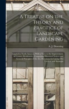 A Treatise on the Theory and Practice of Landscape Gardening: Adapted to North America, With a View to the Improvement of Country Residences; Comprisi - Downing, A. J.