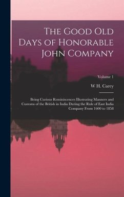 The Good Old Days of Honorable John Company: Being Curious Reminiscences Illustrating Manners and Customs of the British in India During the Rule of E - Carey, W. H.