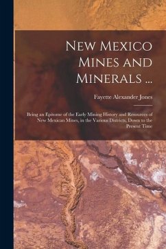 New Mexico Mines and Minerals ...: Being an Epitome of the Early Mining History and Resources of New Mexican Mines, in the Various Districts, Down to - Jones, Fayette Alexander