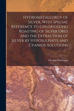 Hydrometallurgy of Silver, With Special Reference to Chloridizing Roasting of Silver Ores and the Extraction of Silver by Hyposulphite and Cyanide Sol - Hofmann, Ottokar