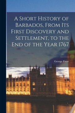 A Short History of Barbados, From Its First Discovery and Settlement, to the End of the Year 1767 - Frere, George