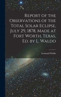 Report of the Observations of the Total Solar Eclipse, July 29, 1878, Made at Fort Worth, Texas, Ed. by L. Waldo - Waldo, Leonard