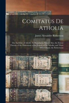 Comitatus De Atholia: The Earldom of Atholl: Its Boundaries Stated, Also, the Extent Therein of the Possessions of the Family of De Atholia, - Robertson, James Alexander