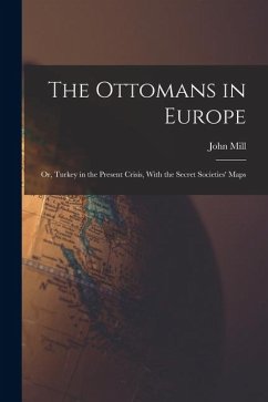 The Ottomans in Europe; or, Turkey in the Present Crisis, With the Secret Societies' Maps - Mill, John The Ottomans in Europe; or, Turkey in the Present Crisis, With the Secret Societies' Maps - Mill, John