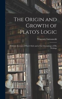 The Origin and Growth of Plato's Logic: With an Account of Plato's Style and of the Chronology of his Writings - Lutosawski, Wincenty