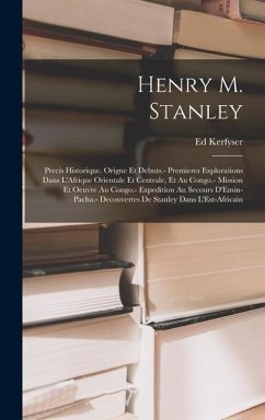 Henry M. Stanley: Precis Historique. Origne Et Debuts.- Premieres Explorations Dans L'Afrique Orientale Et Centrale, Et Au Congo.- Missi - Kerfyser, Ed