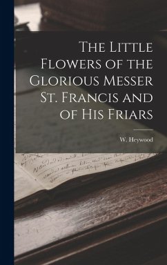 The Little Flowers of the Glorious Messer St. Francis and of His Friars - Heywood, W.
