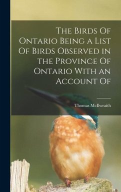 The Birds Of Ontario Being a List Of Birds Observed in the Province Of Ontario With an Account Of - Mcilwraith, Thomas