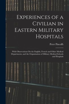 Experiences of a Civilian in Eastern Military Hospitals: With Observations On the English, French and Other Medical Departments, and the Organization - Pincoffs, Peter