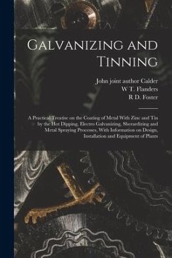 Galvanizing and Tinning; a Practical Treatise on the Coating of Metal With Zinc and tin by the hot Dipping, Electro Galvanizing, Sherardizing and Meta - Foster, R. D.; Flanders, W. T.; Calder, John Joint Author