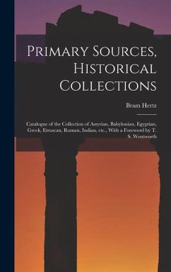 Primary Sources, Historical Collections: Catalogue of the Collection of Assyrian, Babylonian, Egyptian, Greek, Etruscan, Roman, Indian, etc., With a F - Hertz, Bram