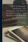 The Suppliant Maidens, the Persians, the Seven Against Thebes, the Prometheus Bound of Aeschylus The Suppliant Maidens, the Persians, the Seven Against Thebes, the Prometheus Bound of Aeschylus