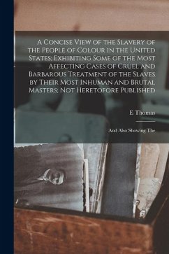 A Concise View of the Slavery of the People of Colour in the United States; Exhibiting Some of the Most Affecting Cases of Cruel and Barbarous Treatme - Thomas, E. A Concise View of the Slavery of the People of Colour in the United States; Exhibiting Some of the Most Affecting Cases of Cruel and Barbarous Treatme - Thomas, E.