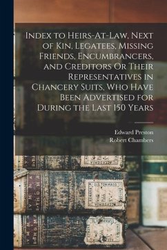 Index to Heirs-At-Law, Next of Kin, Legatees, Missing Friends, Encumbrancers, and Creditors Or Their Representatives in Chancery Suits, Who Have Been - Chambers, Robert; Preston, Edward