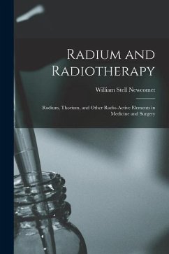 Radium and Radiotherapy; Radium, Thorium, and Other Radio-active Elements in Medicine and Surgery - Newcomet, William Stell