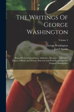 The Writings Of George Washington: Being His Correspondence, Addresses, Messages, And Other Papers, Official And Private, Selected And Published From - Washington, George; Sparks, Jared