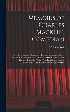 Memoirs of Charles Macklin, Comedian: With the Dramatic Characters, Manners, Anecdotes, &c. of the Age in Which He Lived: Forming an History of the St - Cook, William