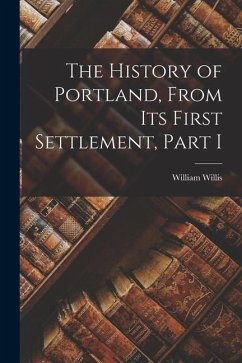 The History of Portland, from its First Settlement, Part I - Willis, William
