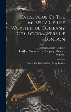 Catalogue Of The Museum Of The Worshipful Company Of Clockmakers Of London: Preserved In The Guildhall Library, London - England)
