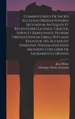 Commentarius De Sacris Ecclesiæ Ordinationibus Secundum Antiquos Et Recentiores Latinos, Græcos, Syros Et Babylonios. Plurimi Ordinationum Libelli Rit - Morin, Jean