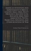 American Inventions And Improvements In Breech-loading Small Arms, Heavy Ordnance, Machine Guns, Magazine Arms, Fixed Ammunition, Pistols, Projectiles, Explosives, And Other Munitions Of War