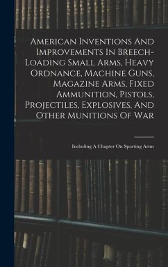 American Inventions And Improvements In Breech-loading Small Arms, Heavy Ordnance, Machine Guns, Magazine Arms, Fixed Ammunition, Pistols, Projectiles, Explosives, And Other Munitions Of War - Anonymous