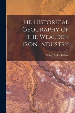 The Historical Geography of the Wealden Iron Industry - Delany, Mary Cecilia The Historical Geography of the Wealden Iron Industry - Delany, Mary Cecilia
