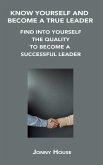 Know Yourself and Become a True Leader: Find Into Yourself the Quality to Become a Successful Leader
