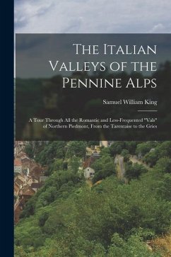 The Italian Valleys of the Pennine Alps: A Tour Through All the Romantic and Less-Frequented 