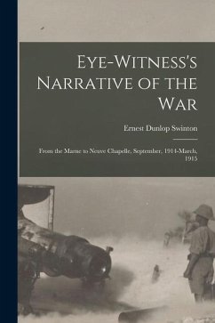 Eye-witness's Narrative of the war; From the Marne to Neuve Chapelle, September, 1914-March, 1915 - Swinton, Ernest Dunlop