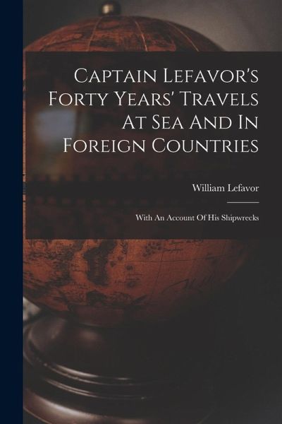 Captain Lefavor's Forty Years' Travels At Sea And In Foreign Countries: With An Account Of His Shipwrecks Captain Lefavor's Forty Years' Travels At Sea And In Foreign Countries: With An Account Of His Shipwrecks