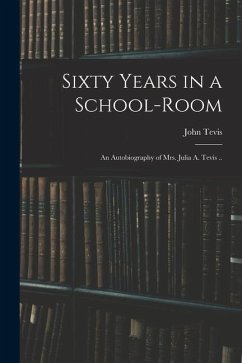 Sixty Years in a School-room: An Autobiography of Mrs. Julia A. Tevis .. - Tevis, John