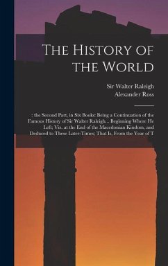 The History of the World: : the Second Part, in six Books: Being a Continuation of the Famous History of Sir Walter Raleigh... Beginning Where h - Ross, Alexander