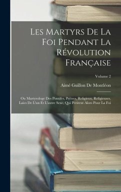 Les Martyrs De La Foi Pendant La Révolution Française: Ou Martyrologe Des Pontifes, Prêtres, Religieux, Religieuses, Laïcs De L'un Et L'autre Sexe, Qu - De Montléon, Aimé Guillon