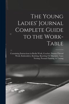 The Young Ladies' Journal Complete Guide to the Work-Table: Containing Instructions in Berlin Work, Crochet, Drawn-Thread Work, Embroidery, Knitting, - Anonymous