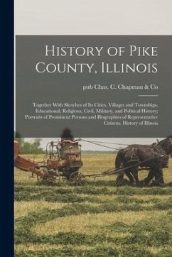 History of Pike County, Illinois; Together With Sketches of its Cities, Villages and Townships, Educational, Religious, Civil, Military, and Political - Chas C. Chapman &. Co, Pub