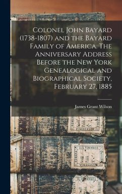 Colonel John Bayard (1738-1807) and the Bayard Family of America. The Anniversary Address Before the New York Genealogical and Biographical Society, February 27, 1885 - Wilson, James Grant
