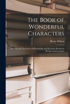 The Book of Wonderful Characters: Memoirs and Anecdotes of Remarkable and Eccentric Persons in all Ages and Countries - Wilson, Henry