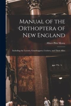 Manual of the Orthoptera of New England: Including the Locusts, Grasshoppers, Crickets, and Their Allies - Morse, Albert Pitts