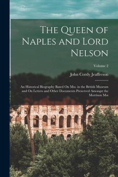 The Queen of Naples and Lord Nelson: An Historical Biography Based On Mss. in the British Museum and On Letters and Other Documents Preserved Amongst - Jeaffreson, John Cordy