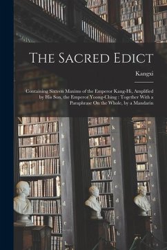 The Sacred Edict: Containing Sixteen Maxims of the Emperor Kang-Hi, Amplified by His Son, the Emperor Yoong-Ching: Together With a Parap - Kangxi