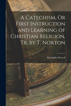 A Catechism, Or First Instruction and Learning of Christian Religion, Tr. by T. Norton - Nowell, Alexander