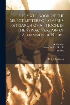 The Sixth Book of the Select Letters of Severus, Patriarch of Antioch, in the Syriac Version of Athansius of Nisibis: Pt. 1-2. Translation - Severus; Athanasius; Brooks, Ernest Walter