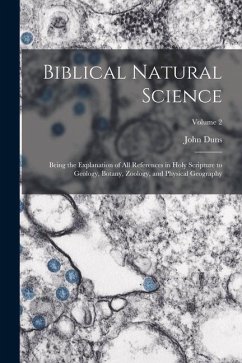 Biblical Natural Science: Being the Explanation of all References in Holy Scripture to Geology, Botany, Zoology, and Physical Geography; Volume - Duns, John