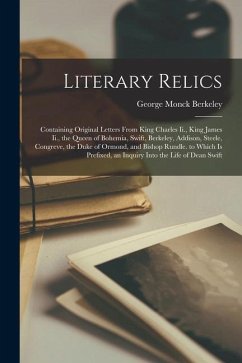 Literary Relics: Containing Original Letters From King Charles Ii., King James Ii., the Queen of Bohemia, Swift, Berkeley, Addison, Ste - Berkeley, George Monck