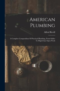 American Plumbing: A Complete Compendium Of Practical Plumbing, From Solder To High-class Open Work - Revill, Alfred